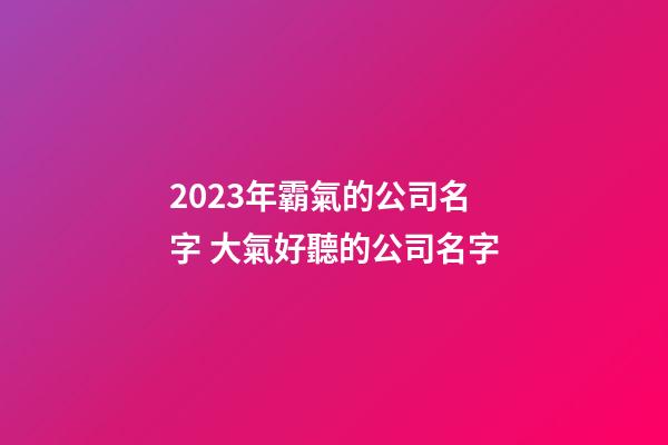 2023年霸氣的公司名字 大氣好聽的公司名字-第1張-公司起名-玄機派